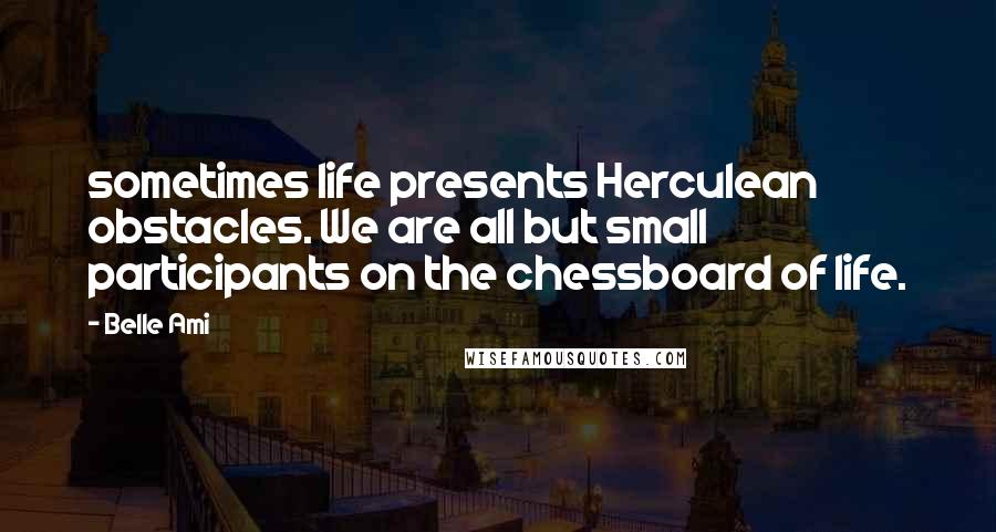 Belle Ami Quotes: sometimes life presents Herculean obstacles. We are all but small participants on the chessboard of life.