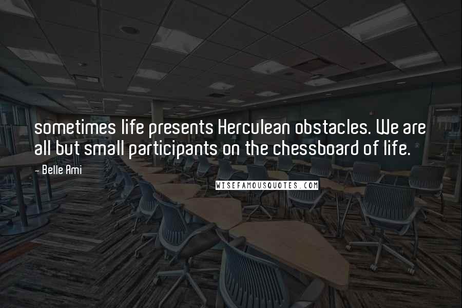 Belle Ami Quotes: sometimes life presents Herculean obstacles. We are all but small participants on the chessboard of life.