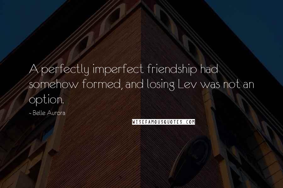 Belle Aurora Quotes: A perfectly imperfect friendship had somehow formed, and losing Lev was not an option.