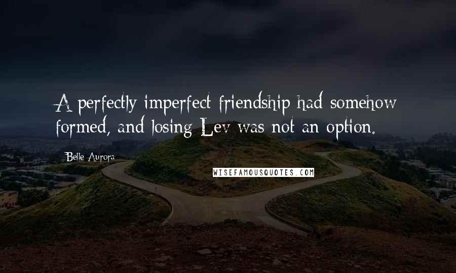 Belle Aurora Quotes: A perfectly imperfect friendship had somehow formed, and losing Lev was not an option.