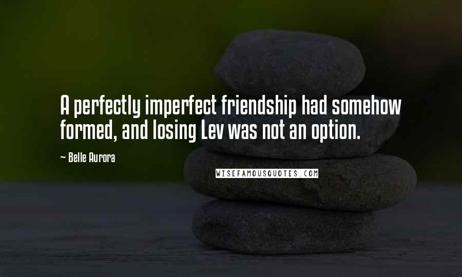 Belle Aurora Quotes: A perfectly imperfect friendship had somehow formed, and losing Lev was not an option.