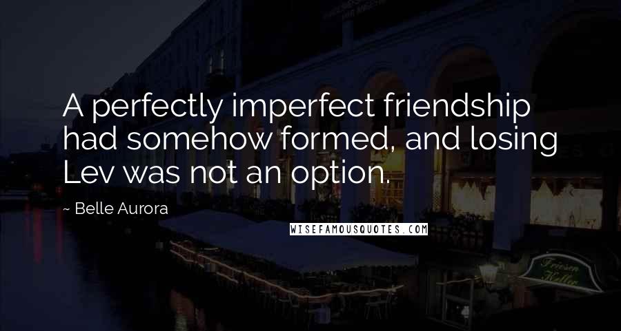 Belle Aurora Quotes: A perfectly imperfect friendship had somehow formed, and losing Lev was not an option.