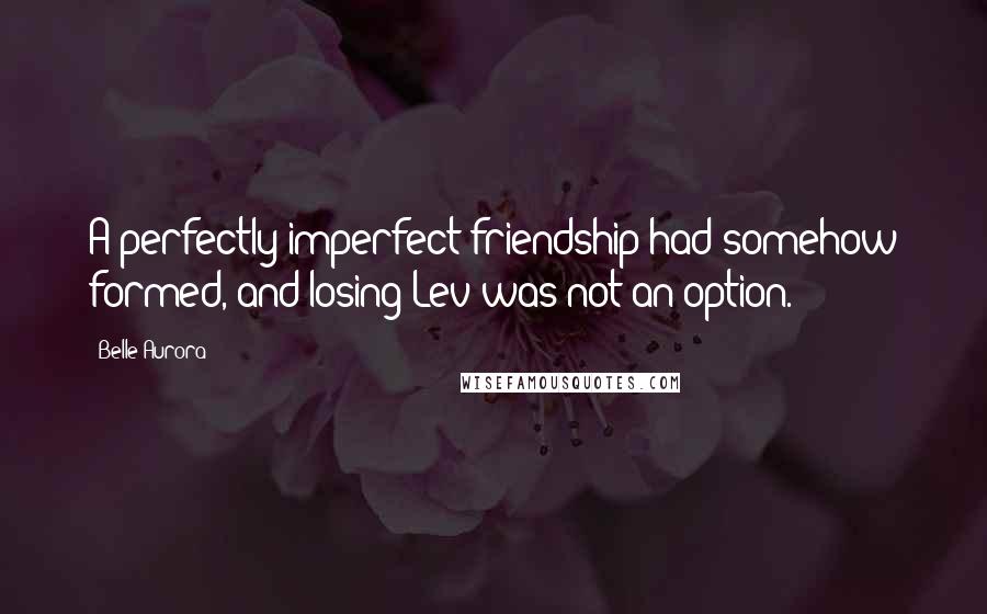 Belle Aurora Quotes: A perfectly imperfect friendship had somehow formed, and losing Lev was not an option.