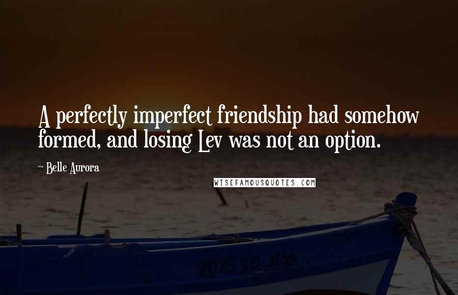 Belle Aurora Quotes: A perfectly imperfect friendship had somehow formed, and losing Lev was not an option.