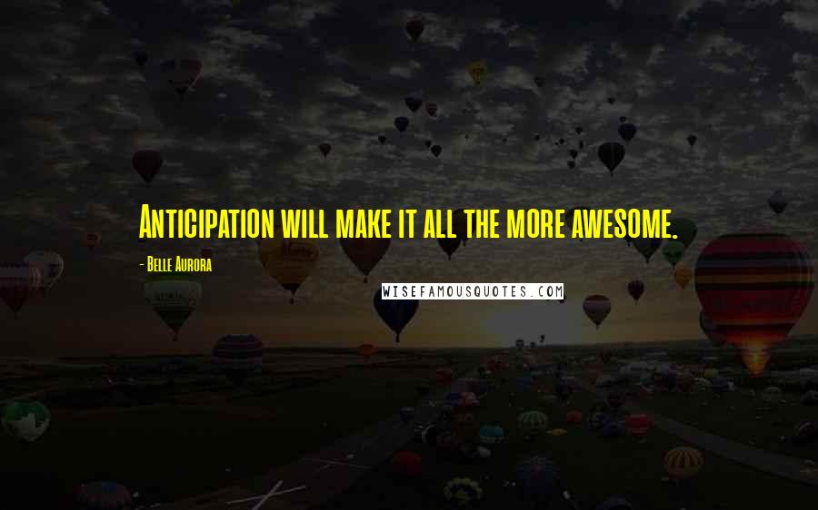 Belle Aurora Quotes: Anticipation will make it all the more awesome.