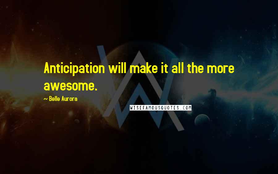 Belle Aurora Quotes: Anticipation will make it all the more awesome.