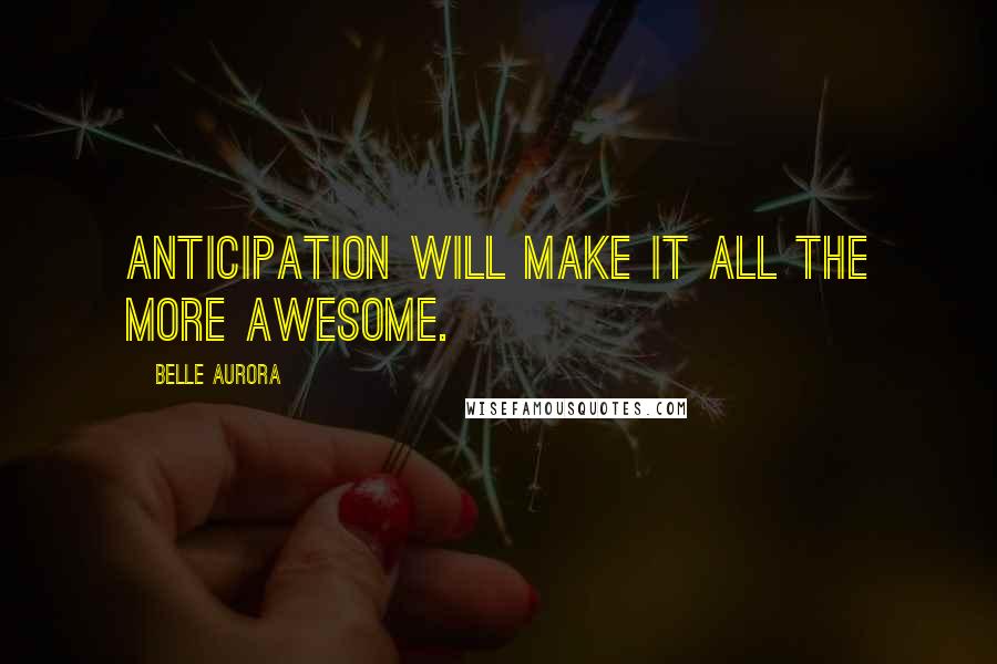 Belle Aurora Quotes: Anticipation will make it all the more awesome.