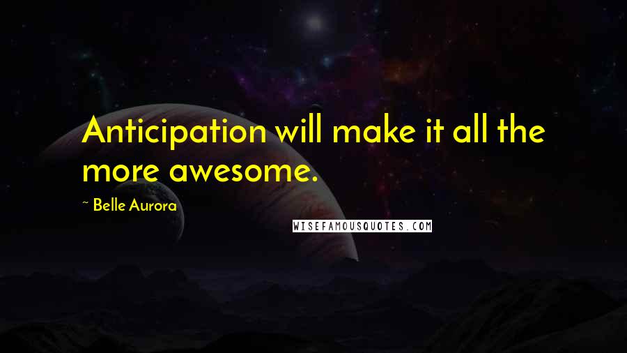 Belle Aurora Quotes: Anticipation will make it all the more awesome.