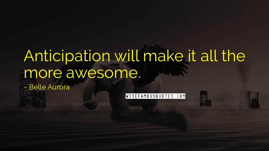 Belle Aurora Quotes: Anticipation will make it all the more awesome.