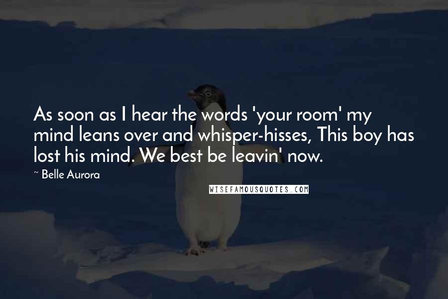 Belle Aurora Quotes: As soon as I hear the words 'your room' my mind leans over and whisper-hisses, This boy has lost his mind. We best be leavin' now.