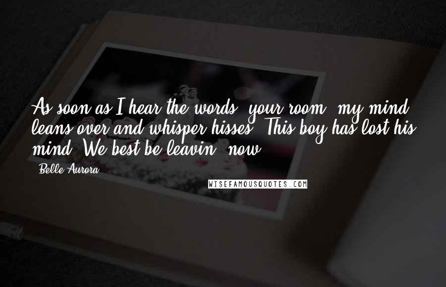 Belle Aurora Quotes: As soon as I hear the words 'your room' my mind leans over and whisper-hisses, This boy has lost his mind. We best be leavin' now.