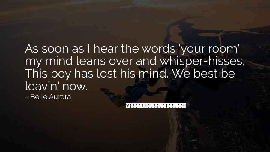 Belle Aurora Quotes: As soon as I hear the words 'your room' my mind leans over and whisper-hisses, This boy has lost his mind. We best be leavin' now.