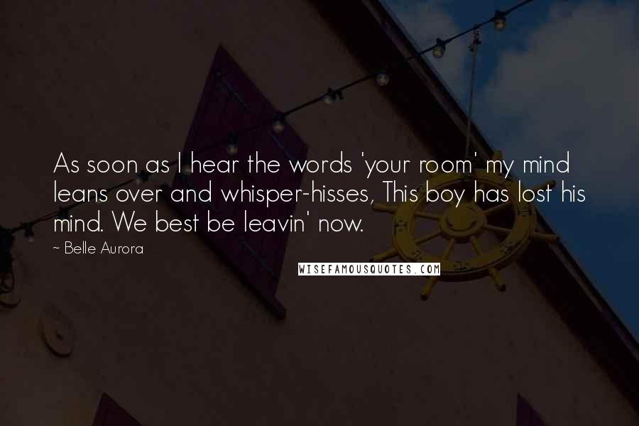 Belle Aurora Quotes: As soon as I hear the words 'your room' my mind leans over and whisper-hisses, This boy has lost his mind. We best be leavin' now.