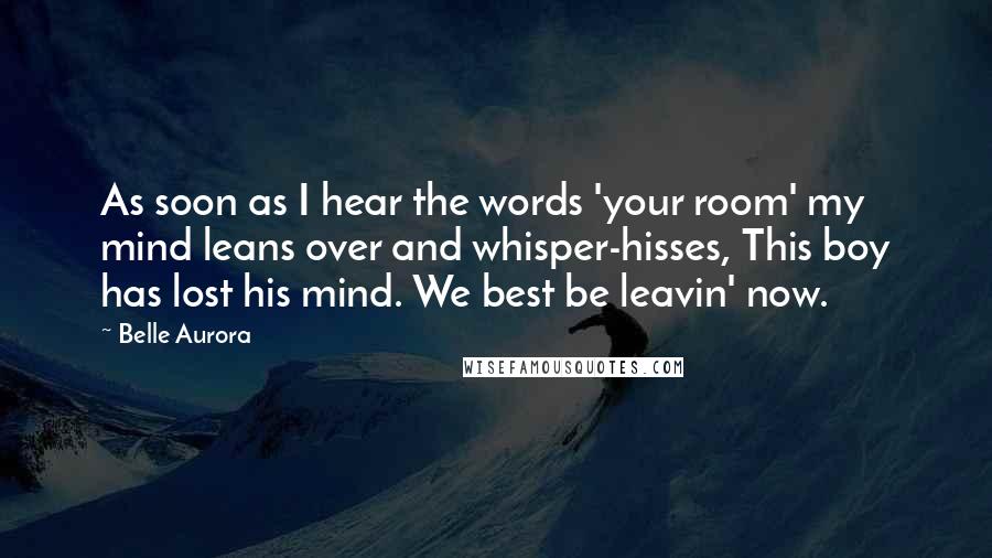 Belle Aurora Quotes: As soon as I hear the words 'your room' my mind leans over and whisper-hisses, This boy has lost his mind. We best be leavin' now.