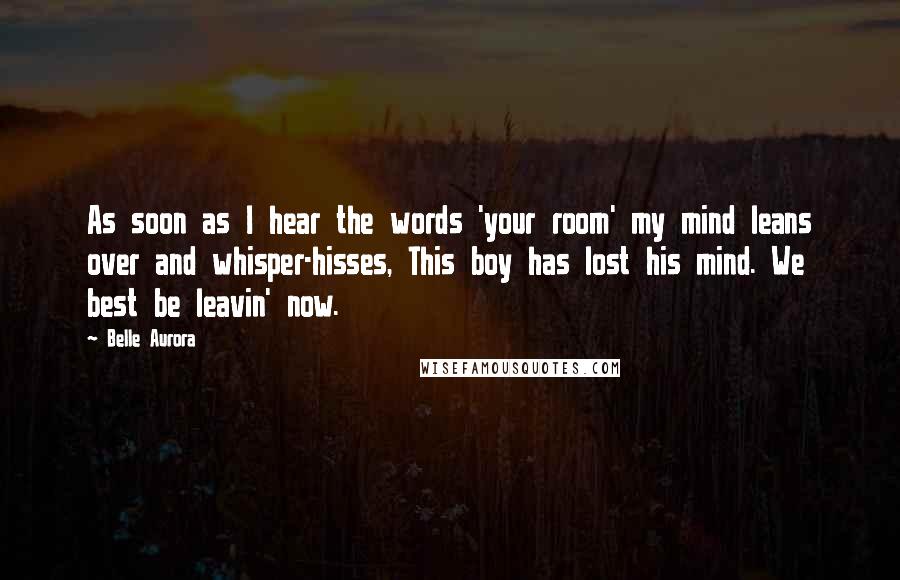 Belle Aurora Quotes: As soon as I hear the words 'your room' my mind leans over and whisper-hisses, This boy has lost his mind. We best be leavin' now.
