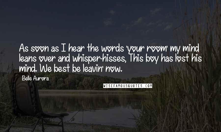 Belle Aurora Quotes: As soon as I hear the words 'your room' my mind leans over and whisper-hisses, This boy has lost his mind. We best be leavin' now.