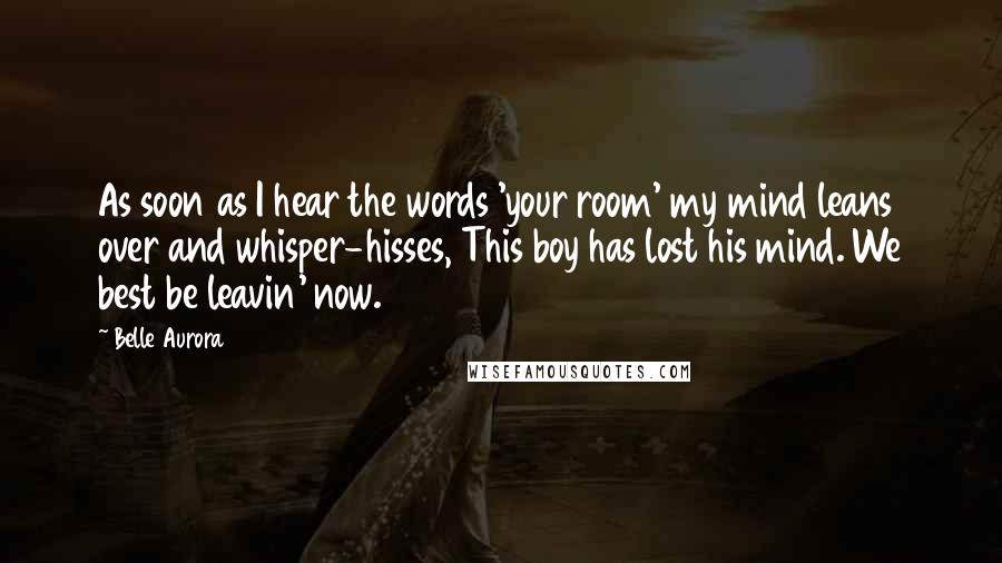 Belle Aurora Quotes: As soon as I hear the words 'your room' my mind leans over and whisper-hisses, This boy has lost his mind. We best be leavin' now.