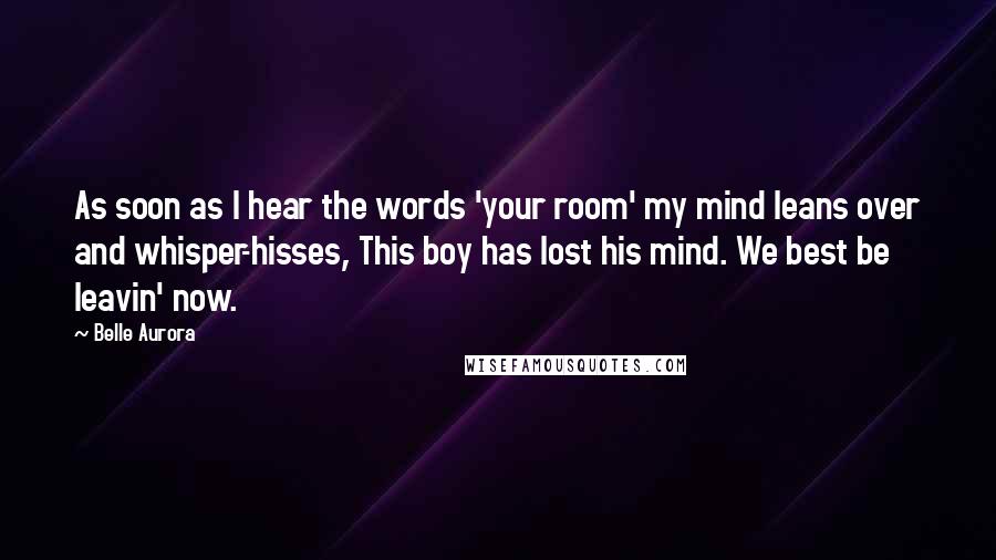Belle Aurora Quotes: As soon as I hear the words 'your room' my mind leans over and whisper-hisses, This boy has lost his mind. We best be leavin' now.