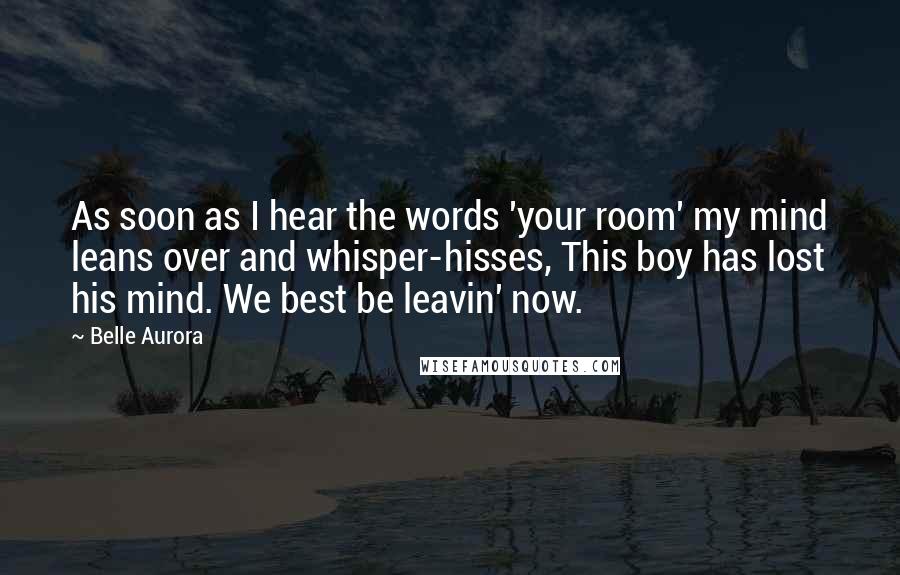 Belle Aurora Quotes: As soon as I hear the words 'your room' my mind leans over and whisper-hisses, This boy has lost his mind. We best be leavin' now.
