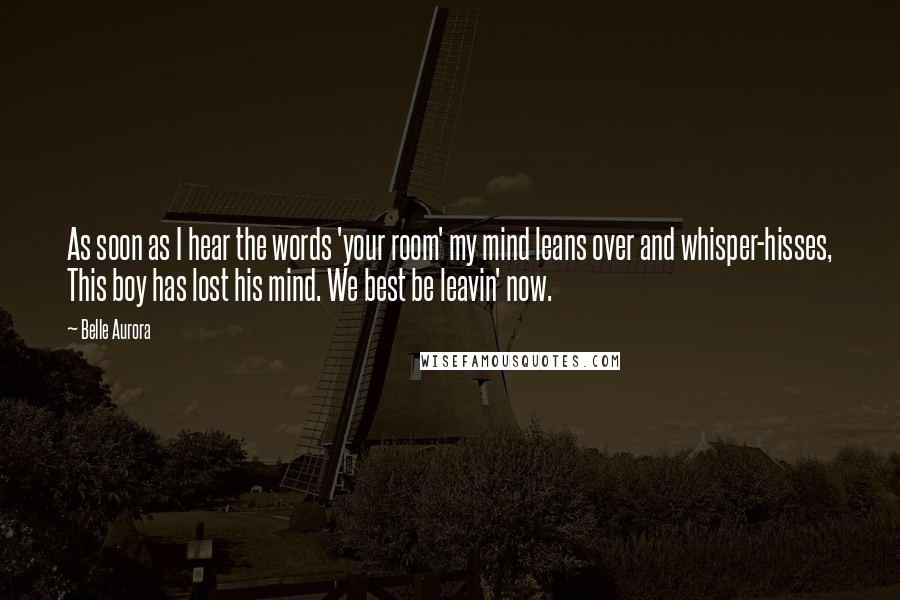 Belle Aurora Quotes: As soon as I hear the words 'your room' my mind leans over and whisper-hisses, This boy has lost his mind. We best be leavin' now.