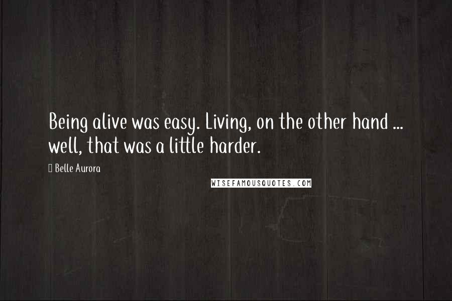 Belle Aurora Quotes: Being alive was easy. Living, on the other hand ... well, that was a little harder.