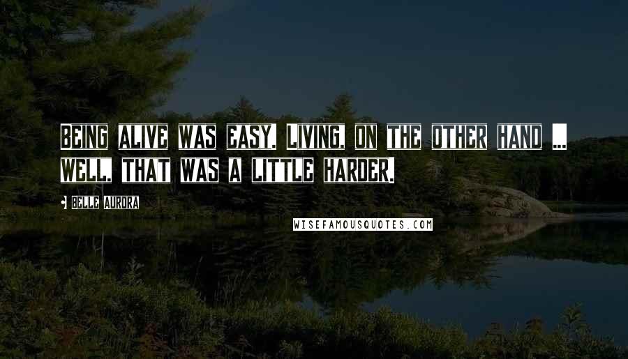 Belle Aurora Quotes: Being alive was easy. Living, on the other hand ... well, that was a little harder.