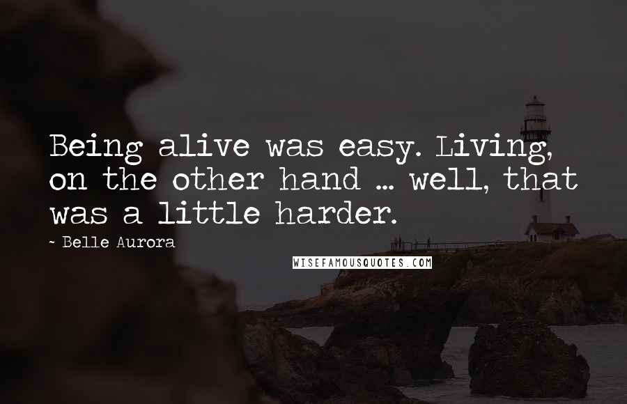 Belle Aurora Quotes: Being alive was easy. Living, on the other hand ... well, that was a little harder.