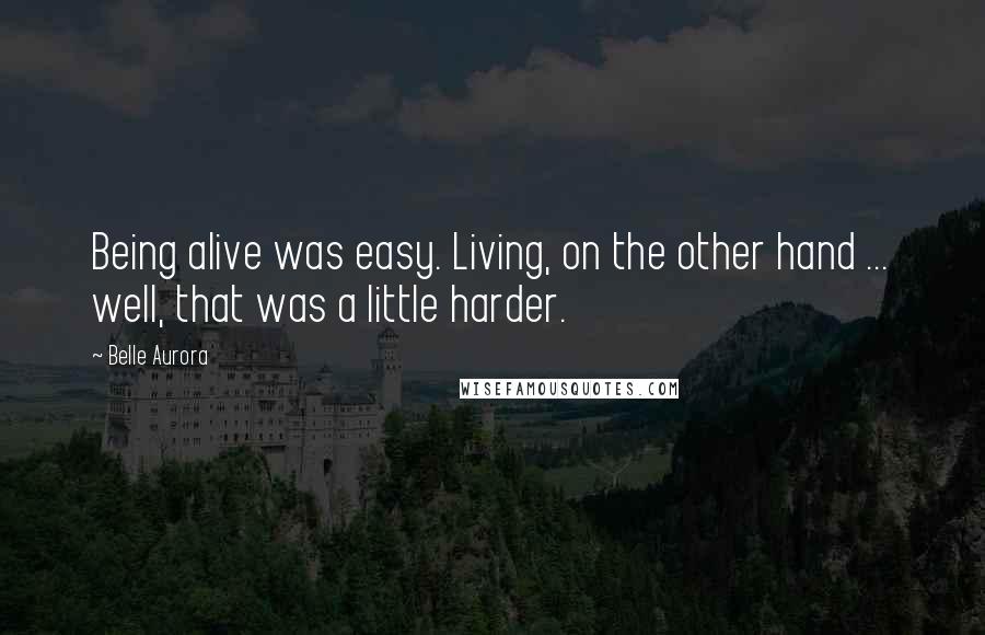 Belle Aurora Quotes: Being alive was easy. Living, on the other hand ... well, that was a little harder.