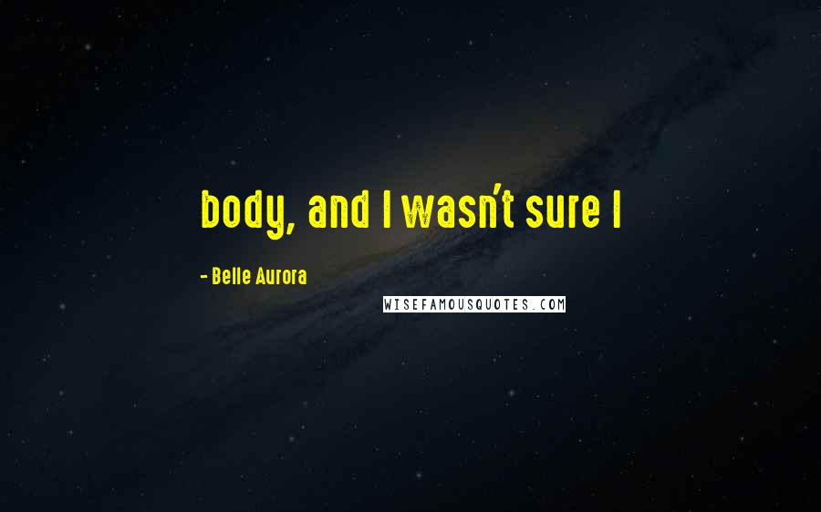 Belle Aurora Quotes: body, and I wasn't sure I