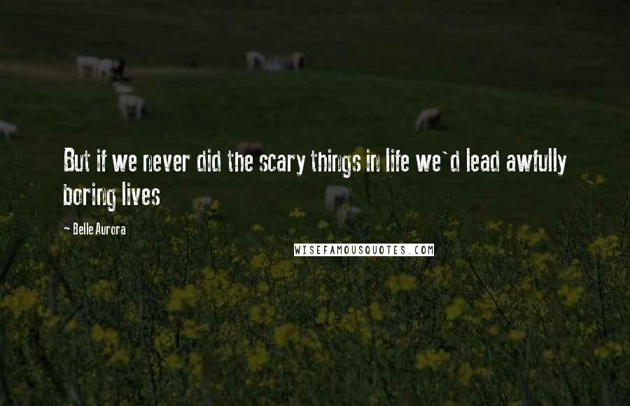 Belle Aurora Quotes: But if we never did the scary things in life we'd lead awfully boring lives