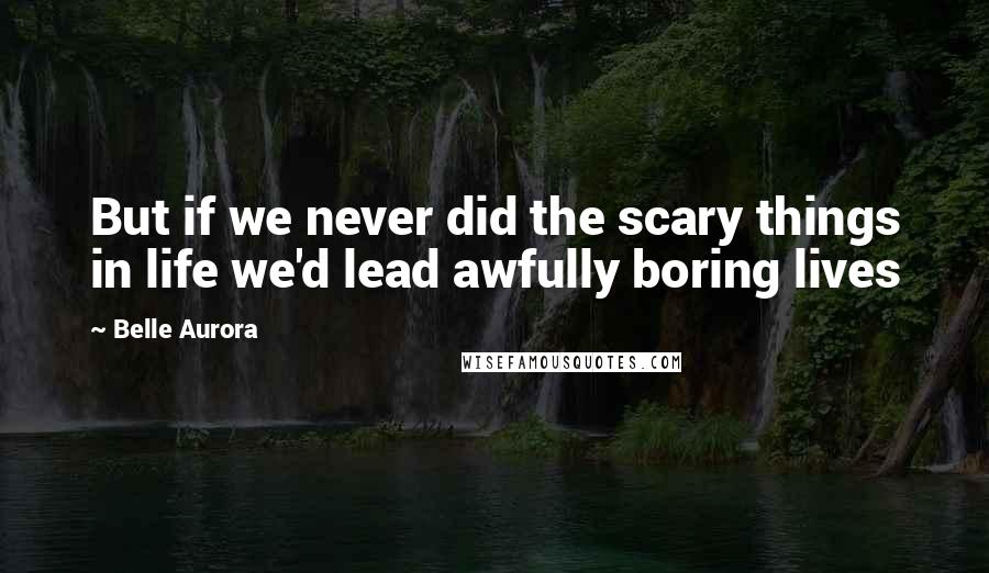 Belle Aurora Quotes: But if we never did the scary things in life we'd lead awfully boring lives