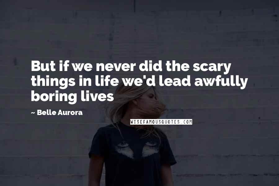 Belle Aurora Quotes: But if we never did the scary things in life we'd lead awfully boring lives