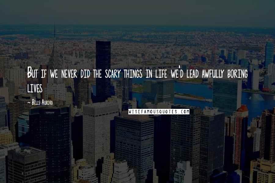 Belle Aurora Quotes: But if we never did the scary things in life we'd lead awfully boring lives