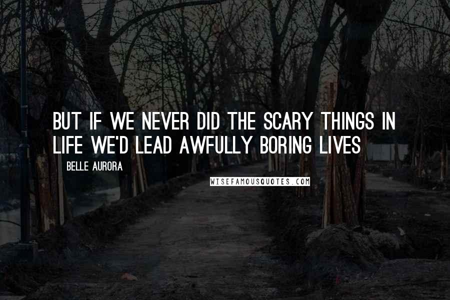 Belle Aurora Quotes: But if we never did the scary things in life we'd lead awfully boring lives