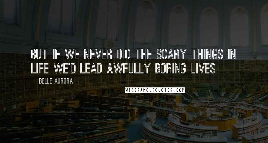 Belle Aurora Quotes: But if we never did the scary things in life we'd lead awfully boring lives