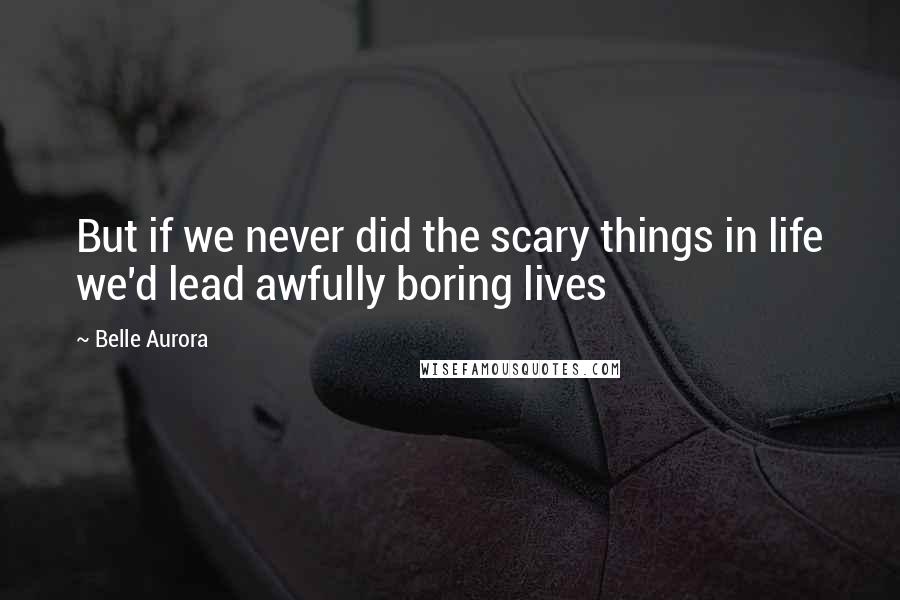 Belle Aurora Quotes: But if we never did the scary things in life we'd lead awfully boring lives