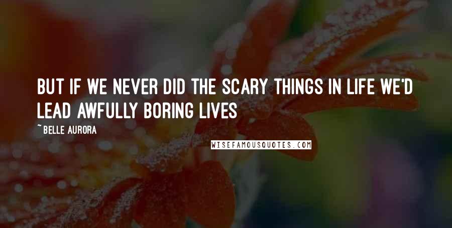 Belle Aurora Quotes: But if we never did the scary things in life we'd lead awfully boring lives