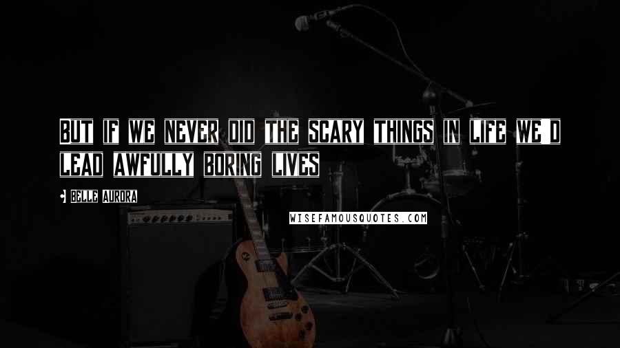 Belle Aurora Quotes: But if we never did the scary things in life we'd lead awfully boring lives