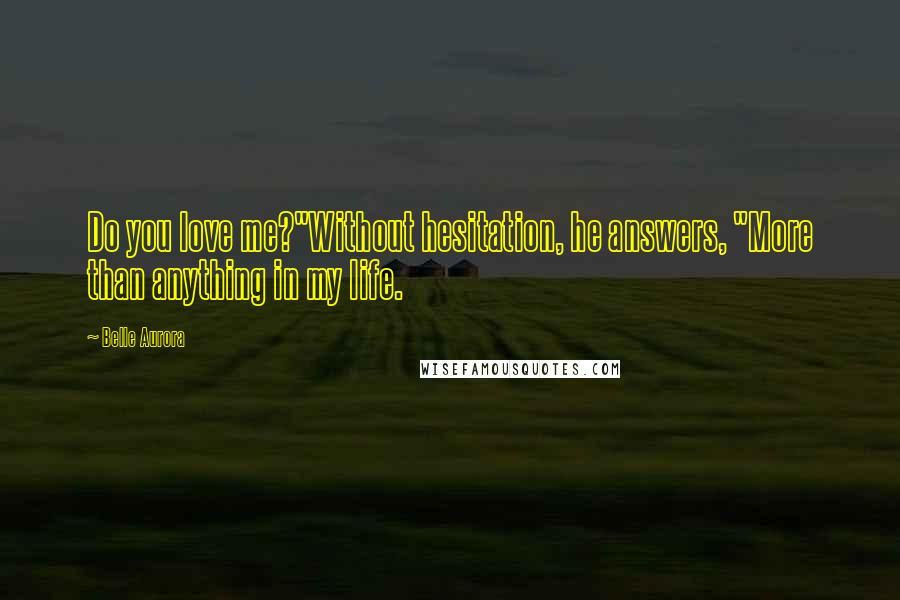 Belle Aurora Quotes: Do you love me?"Without hesitation, he answers, "More than anything in my life.
