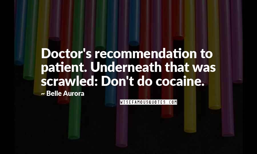 Belle Aurora Quotes: Doctor's recommendation to patient. Underneath that was scrawled: Don't do cocaine.