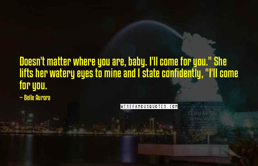 Belle Aurora Quotes: Doesn't matter where you are, baby. I'll come for you." She lifts her watery eyes to mine and I state confidently, "I'll come for you.