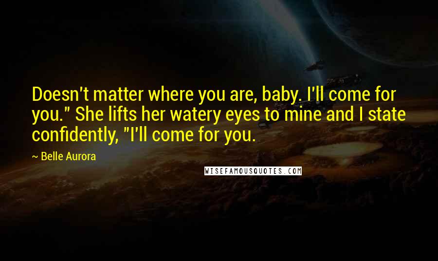 Belle Aurora Quotes: Doesn't matter where you are, baby. I'll come for you." She lifts her watery eyes to mine and I state confidently, "I'll come for you.