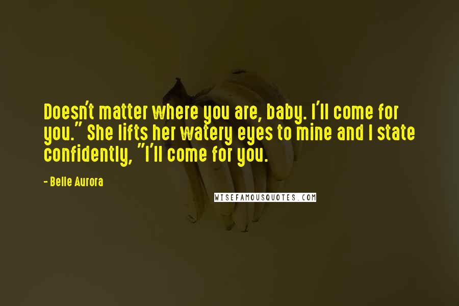 Belle Aurora Quotes: Doesn't matter where you are, baby. I'll come for you." She lifts her watery eyes to mine and I state confidently, "I'll come for you.