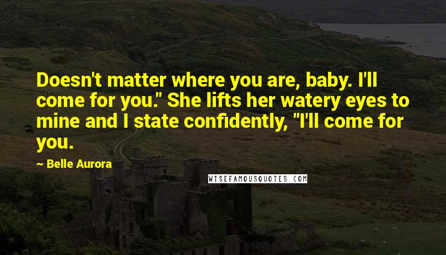 Belle Aurora Quotes: Doesn't matter where you are, baby. I'll come for you." She lifts her watery eyes to mine and I state confidently, "I'll come for you.