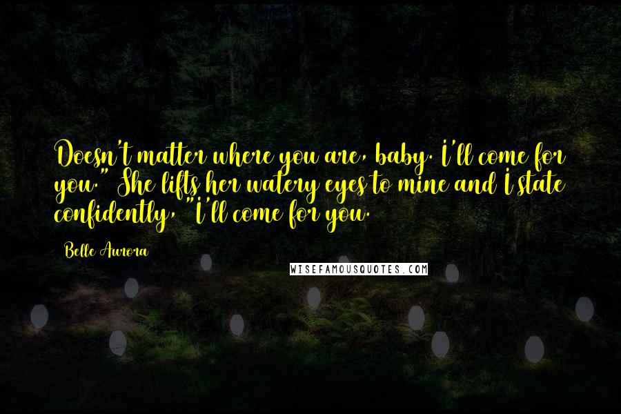 Belle Aurora Quotes: Doesn't matter where you are, baby. I'll come for you." She lifts her watery eyes to mine and I state confidently, "I'll come for you.