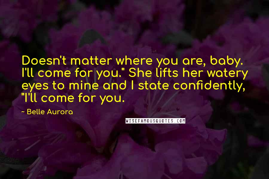 Belle Aurora Quotes: Doesn't matter where you are, baby. I'll come for you." She lifts her watery eyes to mine and I state confidently, "I'll come for you.