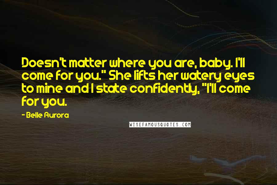 Belle Aurora Quotes: Doesn't matter where you are, baby. I'll come for you." She lifts her watery eyes to mine and I state confidently, "I'll come for you.