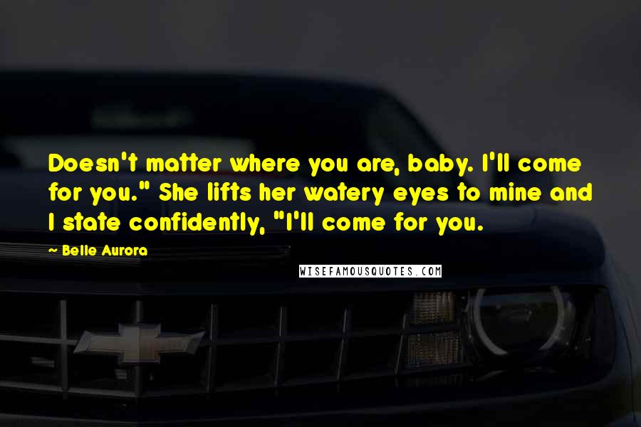 Belle Aurora Quotes: Doesn't matter where you are, baby. I'll come for you." She lifts her watery eyes to mine and I state confidently, "I'll come for you.