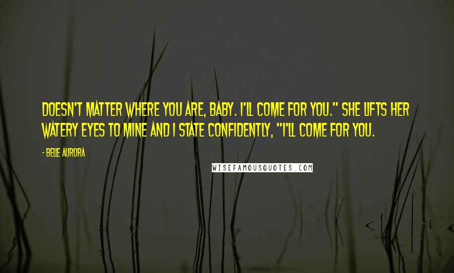 Belle Aurora Quotes: Doesn't matter where you are, baby. I'll come for you." She lifts her watery eyes to mine and I state confidently, "I'll come for you.