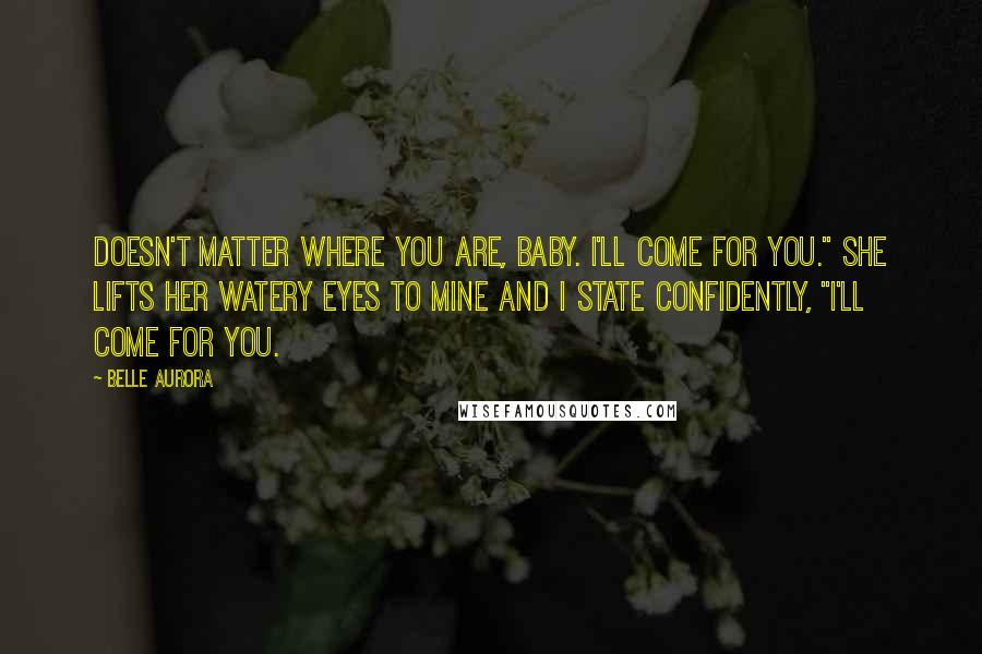 Belle Aurora Quotes: Doesn't matter where you are, baby. I'll come for you." She lifts her watery eyes to mine and I state confidently, "I'll come for you.